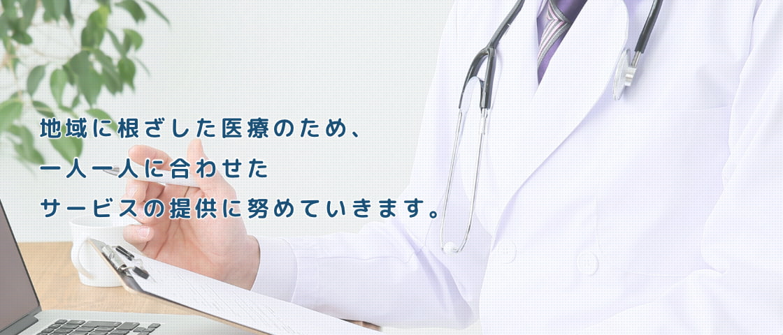 地域に根ざした医療のため、一人一人に合わせたサービスの提供に努めていきます。